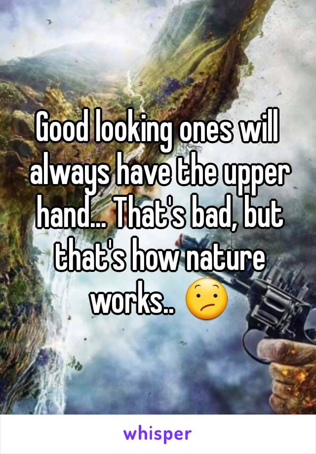 Good looking ones will always have the upper hand... That's bad, but that's how nature works.. 😕