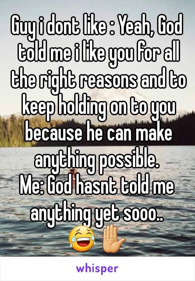 Guy i dont like : Yeah, God told me i like you for all the right reasons and to keep holding on to you because he can make anything possible. 
Me: God hasnt told me anything yet sooo..  😂✋ 