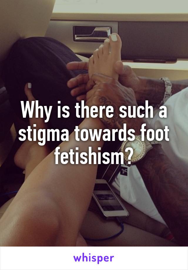 Why is there such a stigma towards foot fetishism?