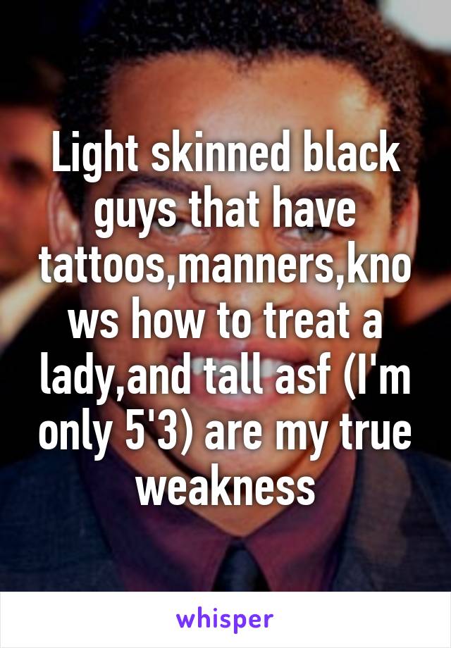 Light skinned black guys that have tattoos,manners,knows how to treat a lady,and tall asf (I'm only 5'3) are my true weakness