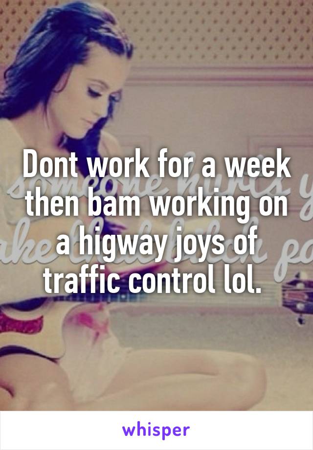 Dont work for a week then bam working on a higway joys of traffic control lol. 