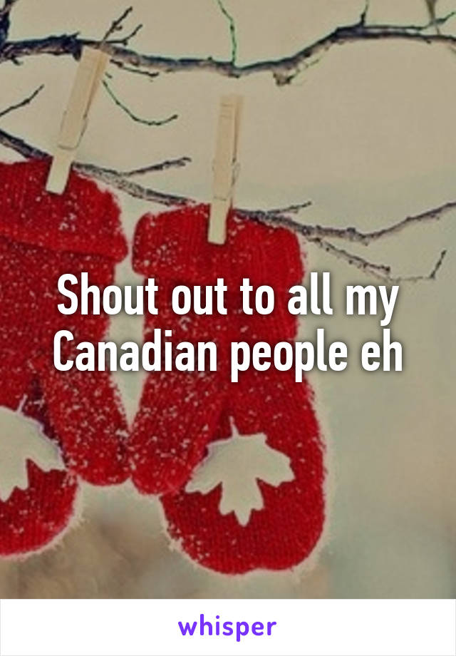 Shout out to all my Canadian people eh