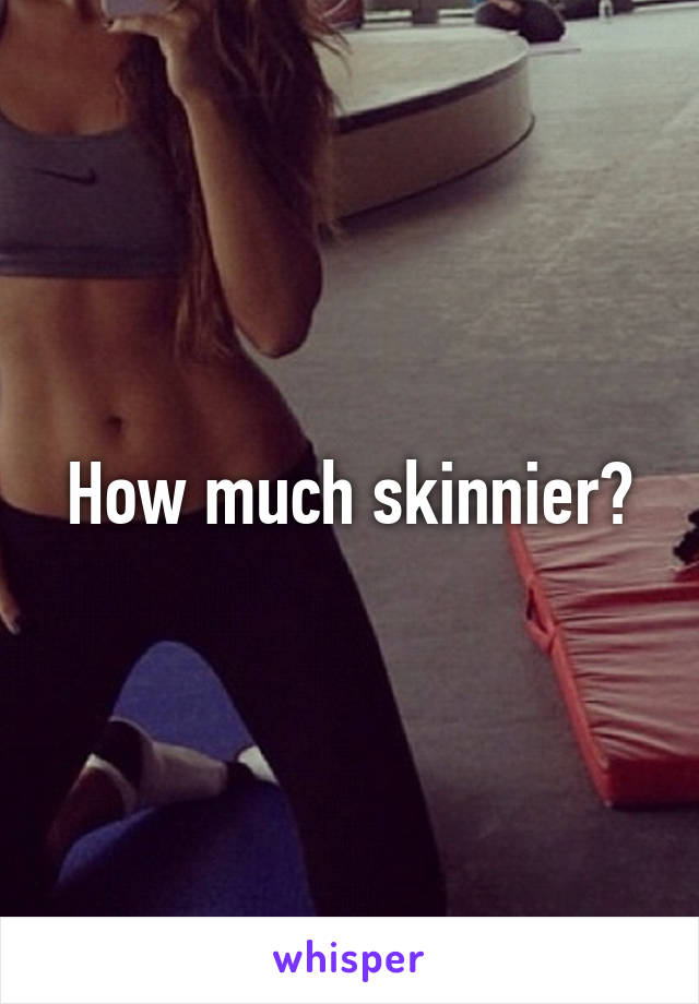 How much skinnier?