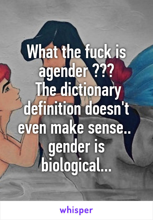 What the fuck is agender ???
 The dictionary definition doesn't even make sense.. 
gender is biological...