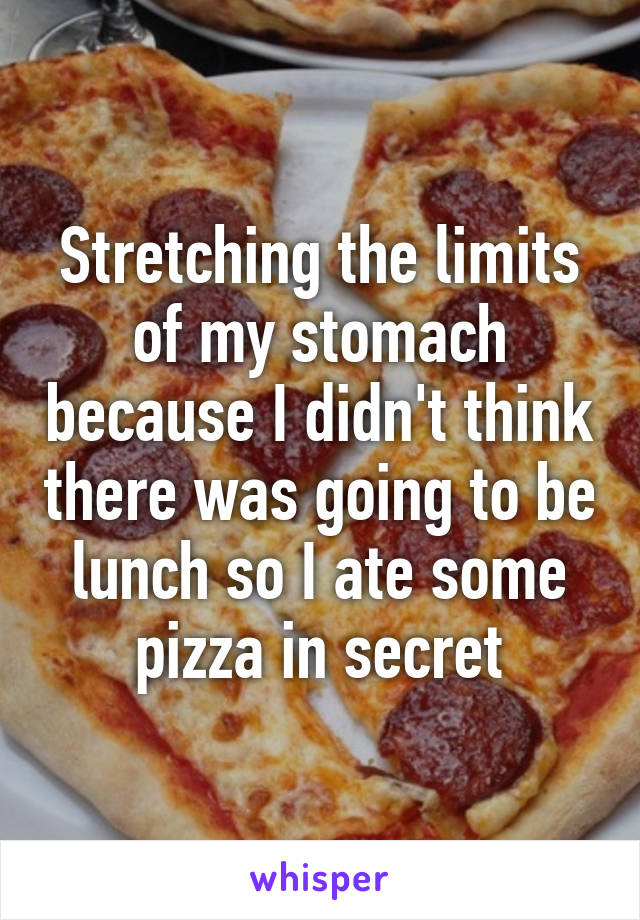 Stretching the limits of my stomach because I didn't think there was going to be lunch so I ate some pizza in secret