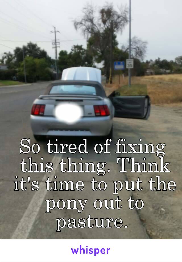 So tired of fixing this thing. Think it's time to put the pony out to pasture. 