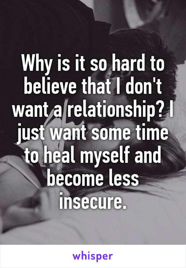 Why is it so hard to believe that I don't want a relationship? I just want some time to heal myself and become less insecure.