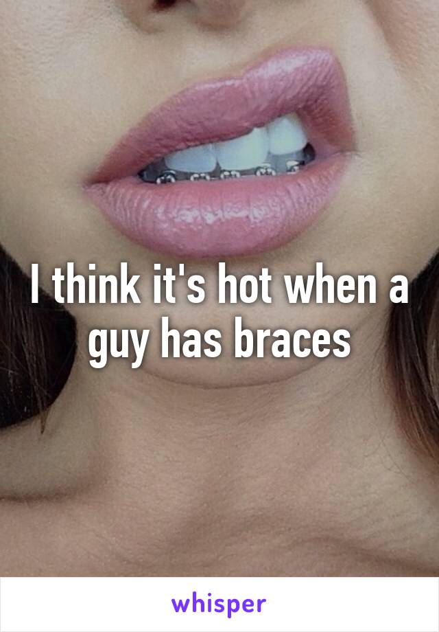 I think it's hot when a guy has braces