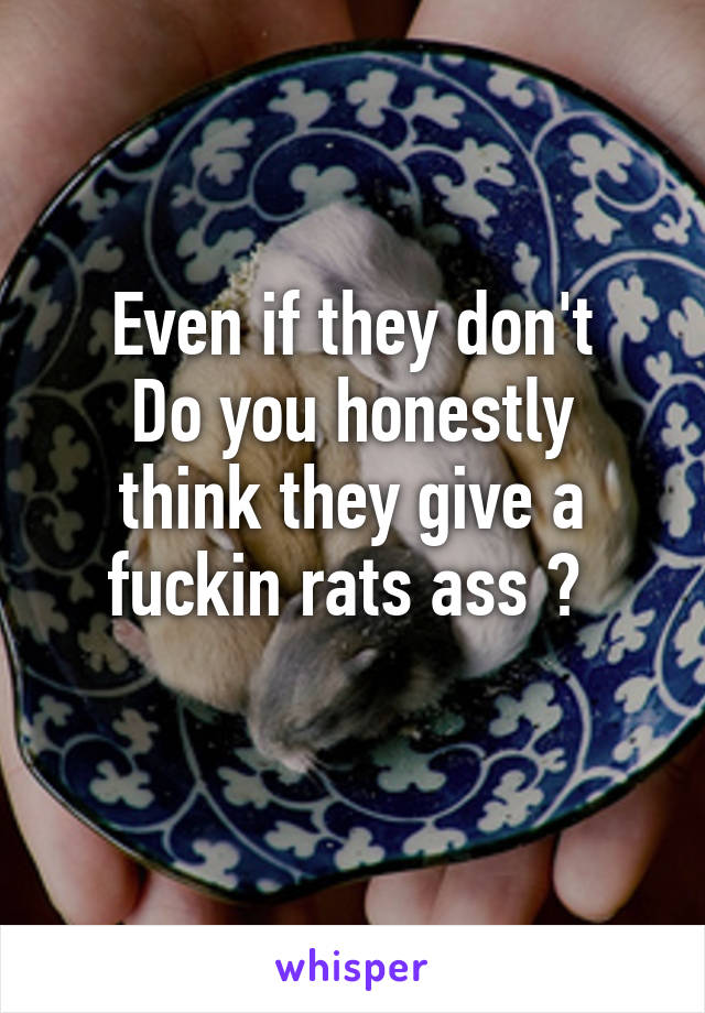 Even if they don't
Do you honestly think they give a fuckin rats ass ? 
