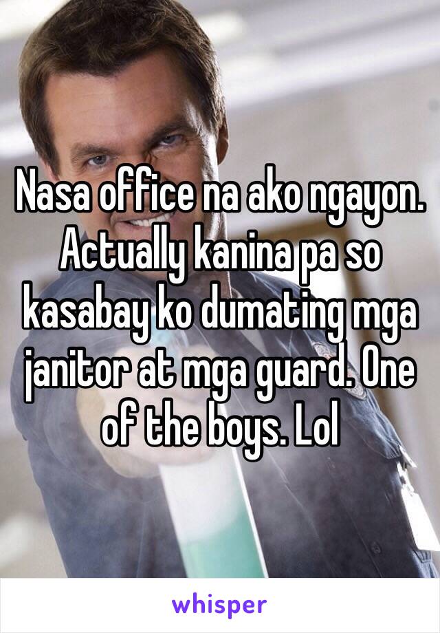 Nasa office na ako ngayon. Actually kanina pa so kasabay ko dumating mga janitor at mga guard. One of the boys. Lol