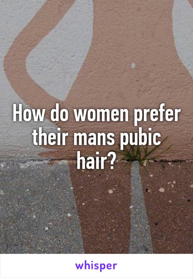 How do women prefer their mans pubic hair?