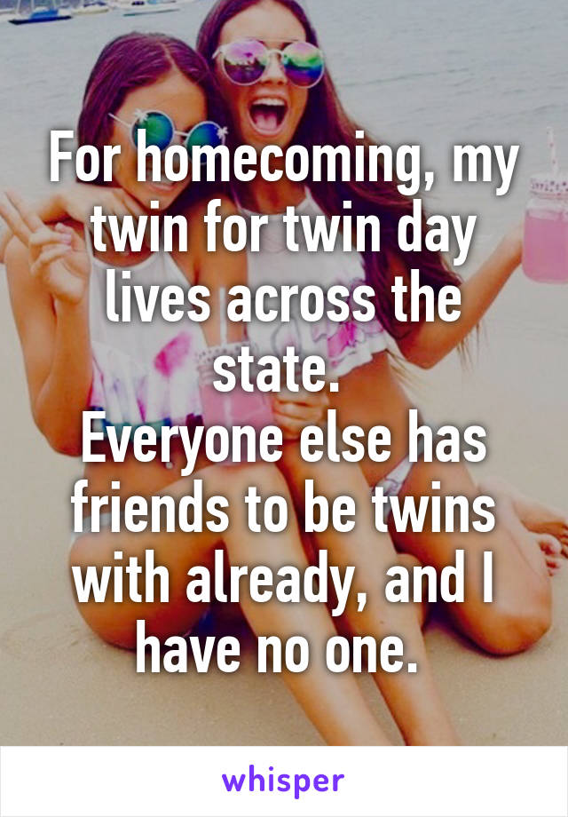 For homecoming, my twin for twin day lives across the state. 
Everyone else has friends to be twins with already, and I have no one. 