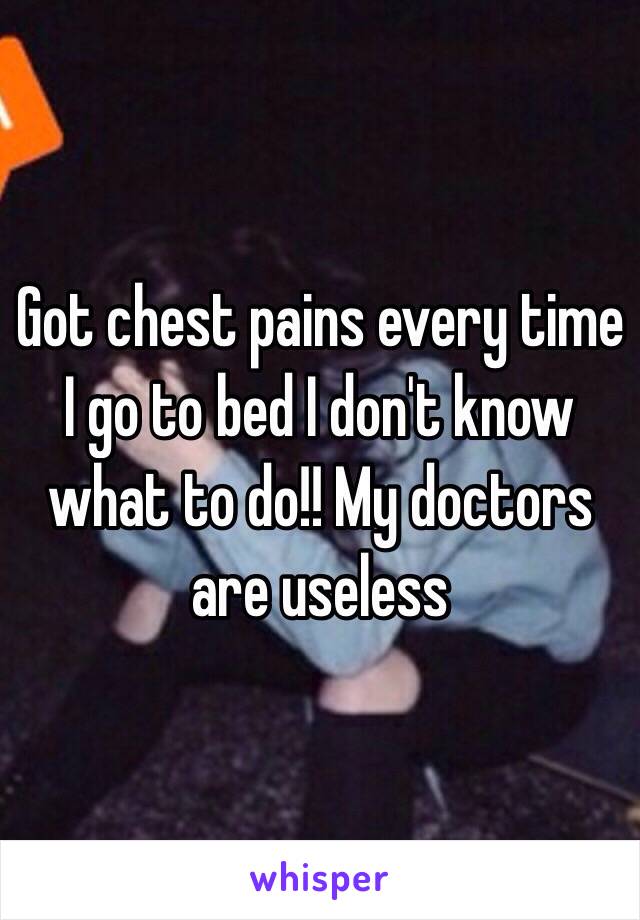 Got chest pains every time I go to bed I don't know what to do!! My doctors are useless 