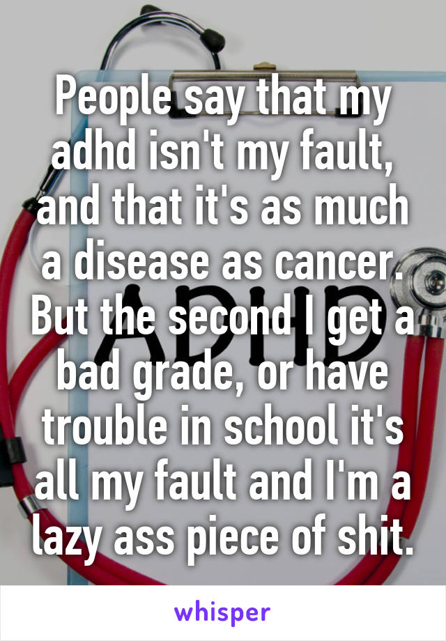 People say that my adhd isn't my fault, and that it's as much a disease as cancer. But the second I get a bad grade, or have trouble in school it's all my fault and I'm a lazy ass piece of shit.