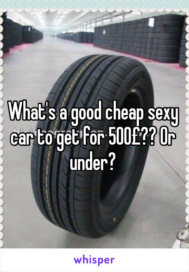 What's a good cheap sexy car to get for 500£?? Or under? 