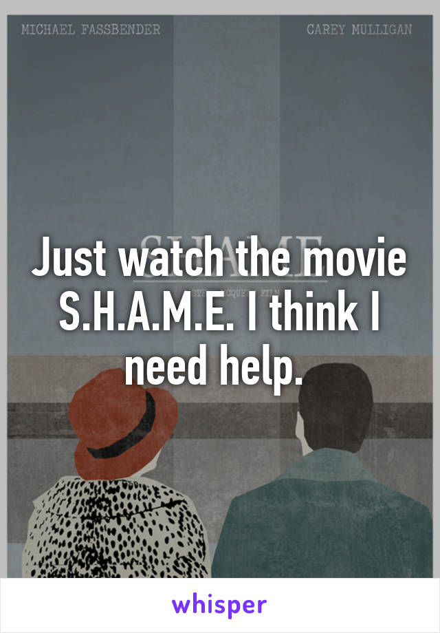 Just watch the movie S.H.A.M.E. I think I need help. 