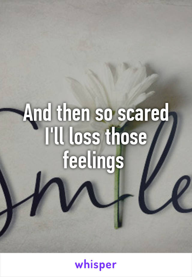 And then so scared I'll loss those feelings 