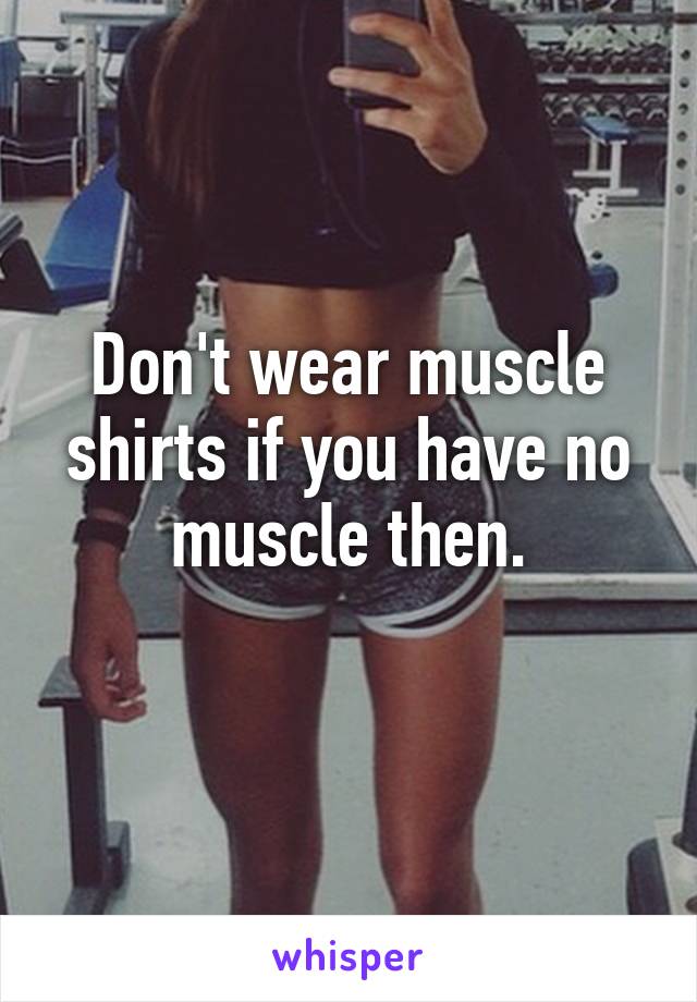 Don't wear muscle shirts if you have no muscle then.
