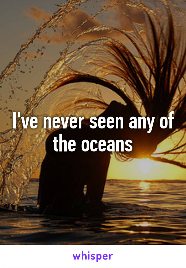 I've never seen any of the oceans