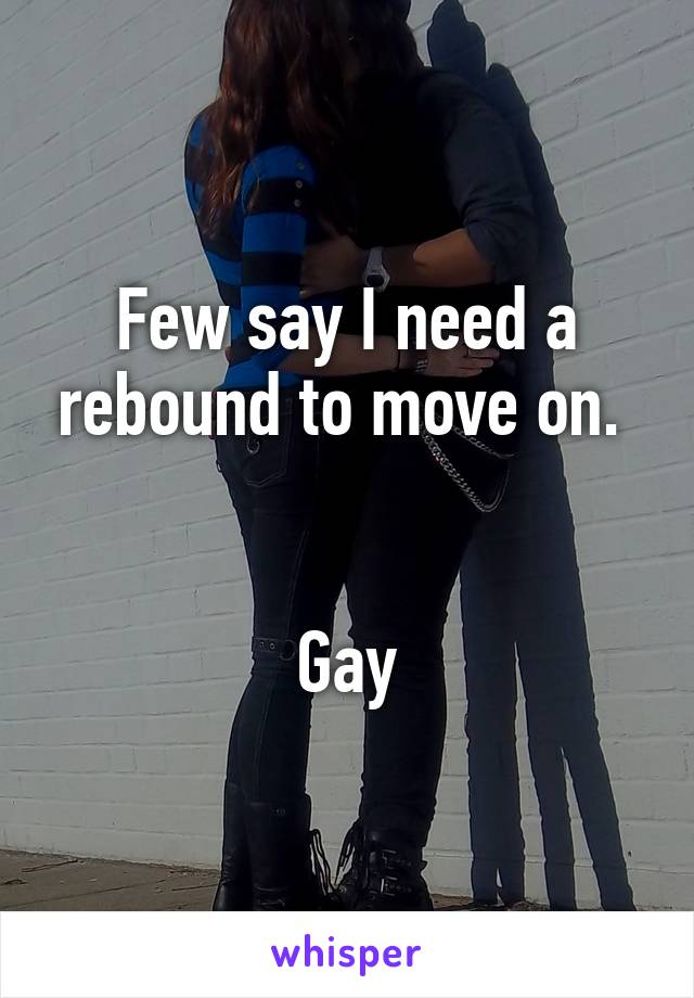 Few say I need a rebound to move on. 


Gay