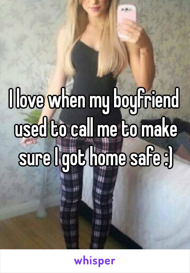 I love when my boyfriend used to call me to make sure I got home safe :)