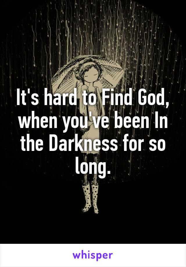 It's hard to Find God, when you've been In the Darkness for so long.