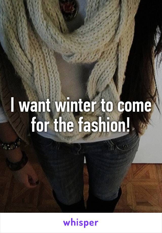 I want winter to come for the fashion!