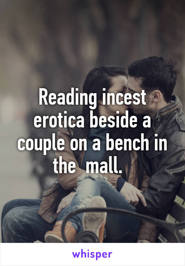 Reading incest erotica beside a couple on a bench in the  mall.  