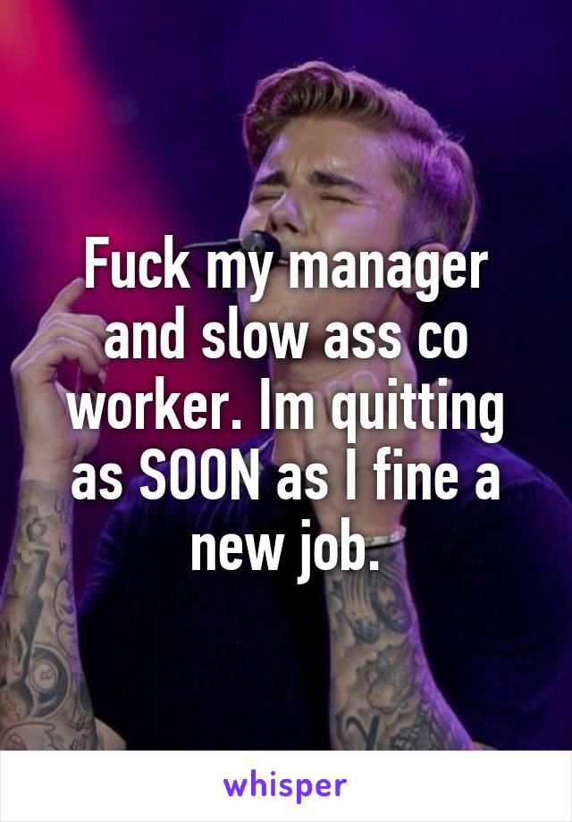 Fuck my manager and slow ass co worker. Im quitting as SOON as I fine a new job.