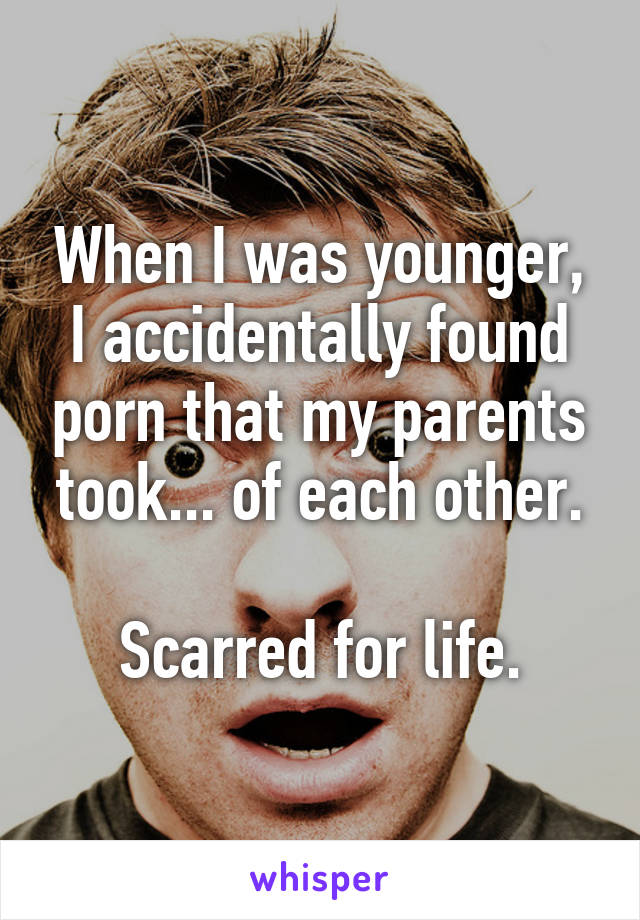 When I was younger, I accidentally found porn that my parents took... of each other.

Scarred for life.