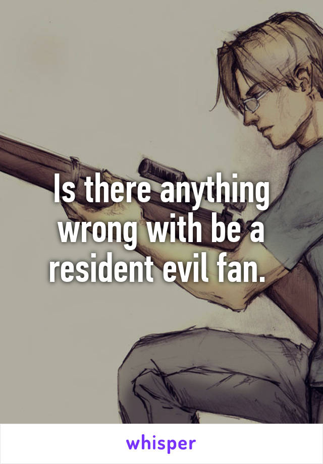 Is there anything wrong with be a resident evil fan. 