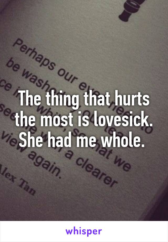 The thing that hurts the most is lovesick. She had me whole. 