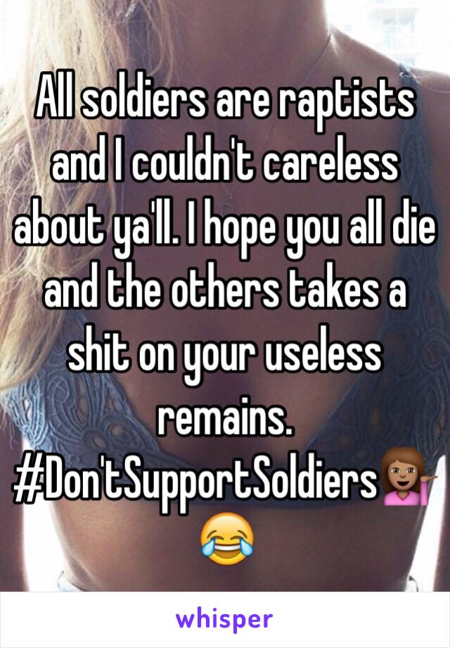 All soldiers are raptists and I couldn't careless about ya'll. I hope you all die and the others takes a shit on your useless remains. 
#Don'tSupportSoldiers💁🏽😂