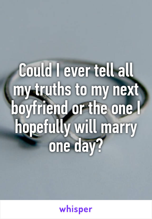 Could I ever tell all my truths to my next boyfriend or the one I hopefully will marry one day?