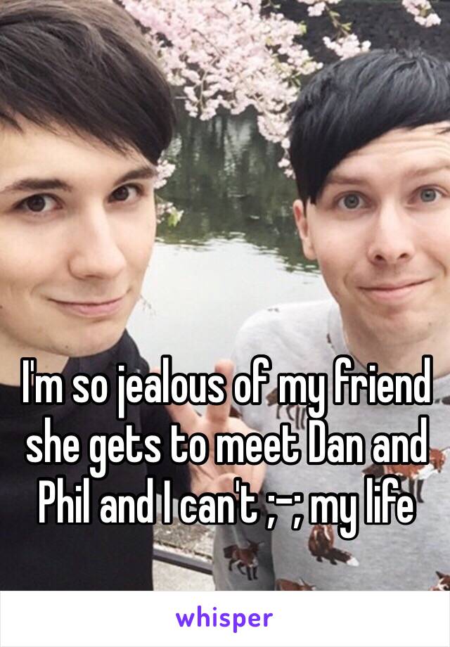 I'm so jealous of my friend she gets to meet Dan and Phil and I can't ;-; my life 