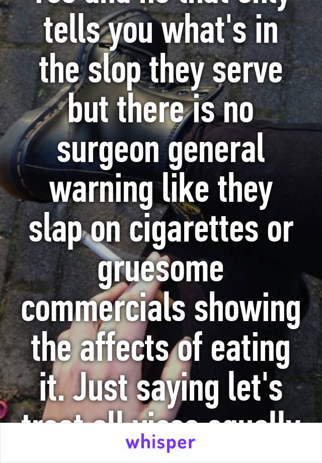 Yes and no that only tells you what's in the slop they serve but there is no surgeon general warning like they slap on cigarettes or gruesome commercials showing the affects of eating it. Just saying let's treat all vices equally  