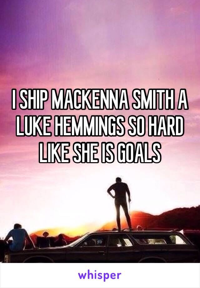 I SHIP MACKENNA SMITH A LUKE HEMMINGS SO HARD LIKE SHE IS GOALS