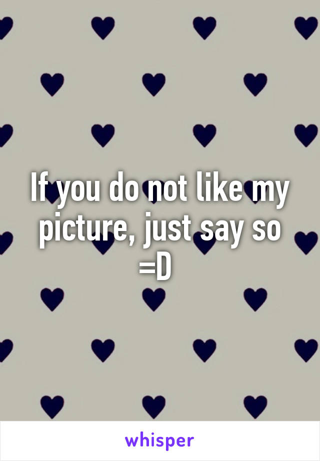 If you do not like my picture, just say so =D 