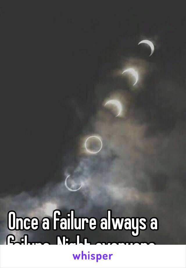 Once a failure always a failure. Night everyone.