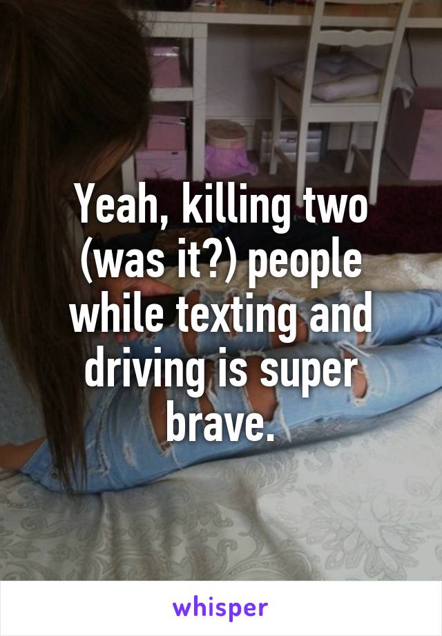 Yeah, killing two (was it?) people while texting and driving is super brave.