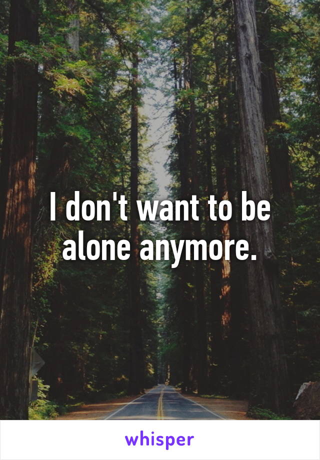 I don't want to be alone anymore.