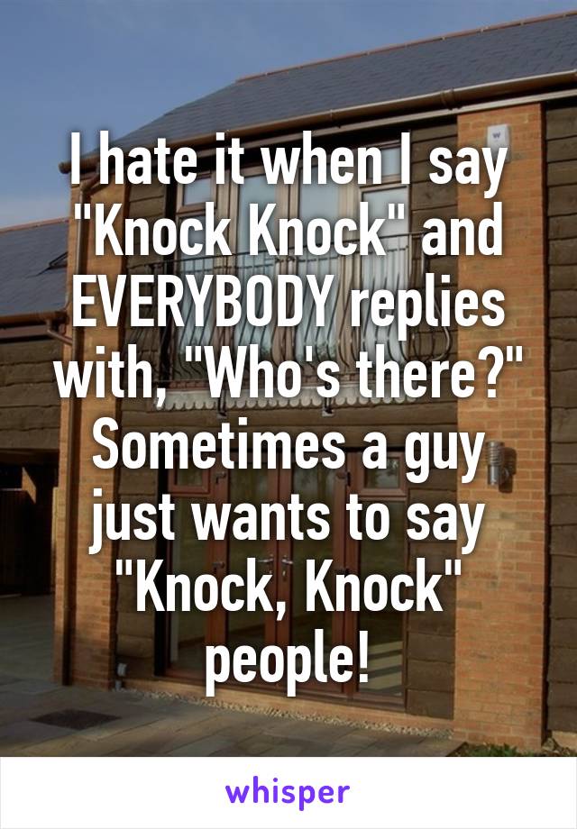 I hate it when I say "Knock Knock" and EVERYBODY replies with, "Who's there?"
Sometimes a guy just wants to say "Knock, Knock" people!