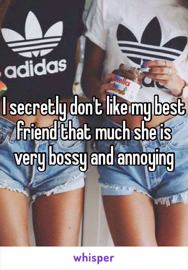 I secretly don't like my best friend that much she is very bossy and annoying