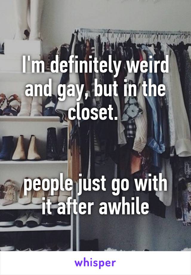 I'm definitely weird and gay, but in the closet. 


people just go with it after awhile