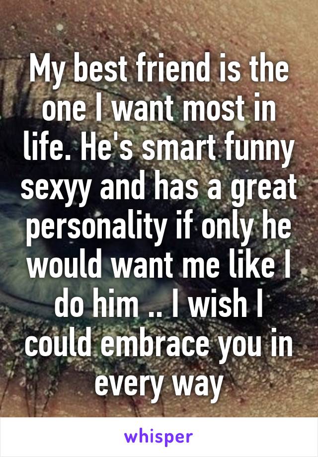 My best friend is the one I want most in life. He's smart funny sexyy and has a great personality if only he would want me like I do him .. I wish I could embrace you in every way