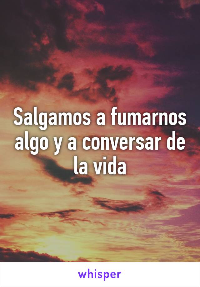 Salgamos a fumarnos algo y a conversar de la vida