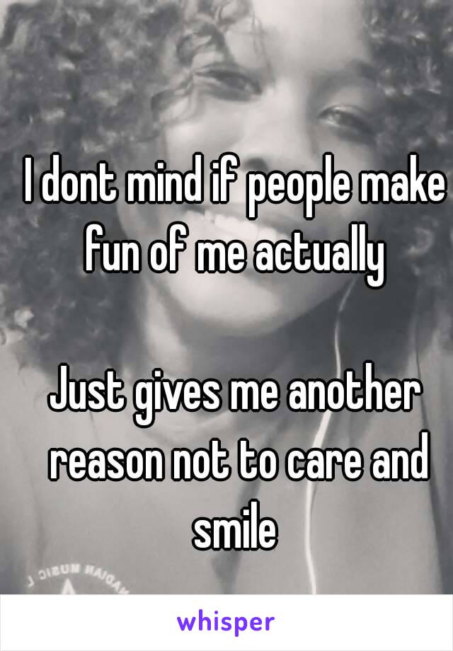 I dont mind if people make fun of me actually 

Just gives me another reason not to care and smile 