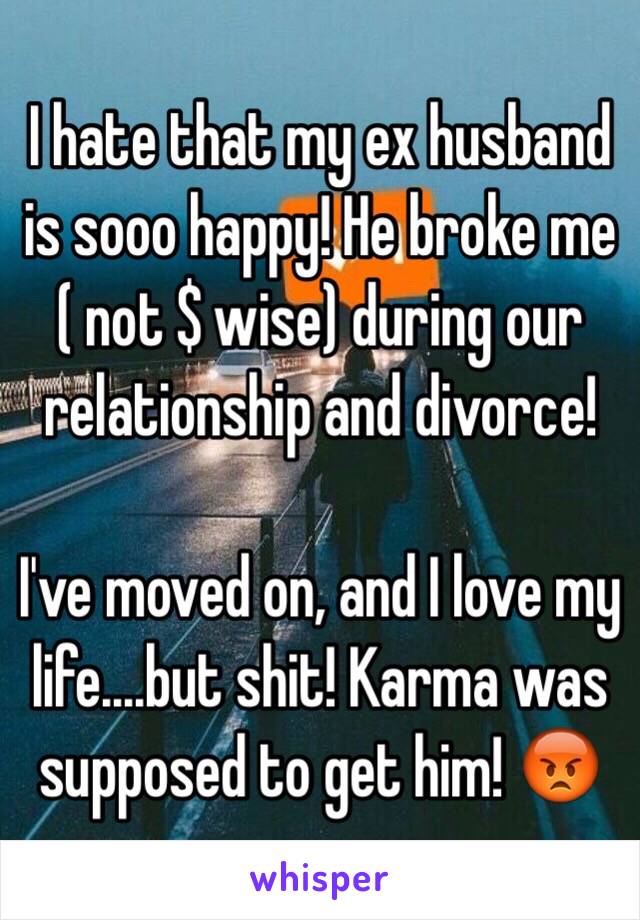 I hate that my ex husband is sooo happy! He broke me ( not $ wise) during our relationship and divorce! 

I've moved on, and I love my life....but shit! Karma was supposed to get him! 😡