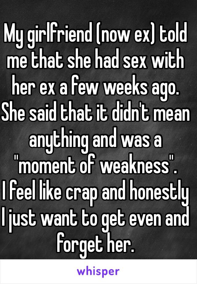 My girlfriend (now ex) told me that she had sex with her ex a few weeks ago.
She said that it didn't mean anything and was a "moment of weakness".
I feel like crap and honestly 
I just want to get even and forget her.