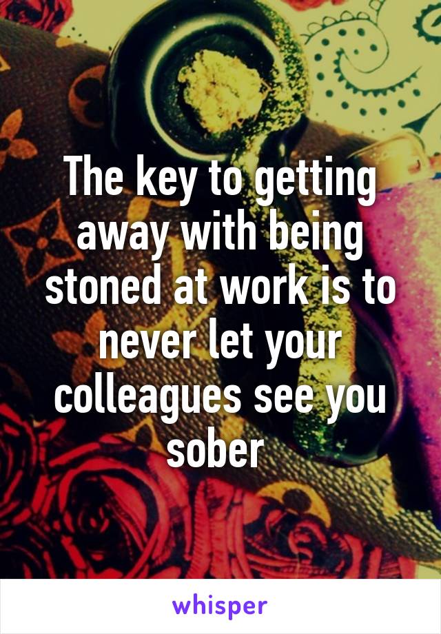 The key to getting away with being stoned at work is to never let your colleagues see you sober 